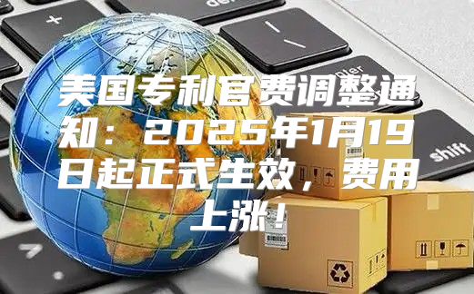 美国专利官费调整通知：2025年1月19日起正式生效，费用上涨！