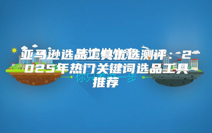 亚马逊选品工具优选测评：2025年热门关键词选品工具推荐