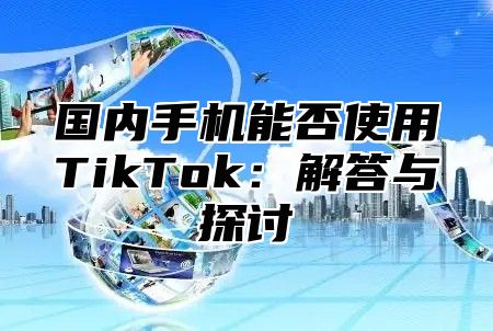 国内手机能否使用TikTok：解答与探讨