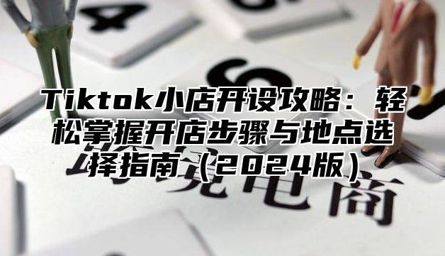 Tiktok小店开设攻略：轻松掌握开店步骤与地点选择指南2025版