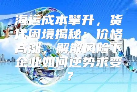 海运成本攀升，货代困境揭秘：价格高涨，解散风险下企业如何逆势求变？