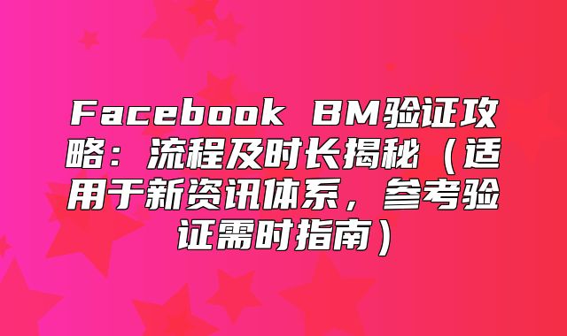 Facebook BM验证攻略：流程及时长揭秘适用于新资讯体系，参考验证需时指南