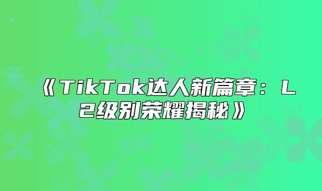 TikTok达人新篇章：L2级别荣耀揭秘