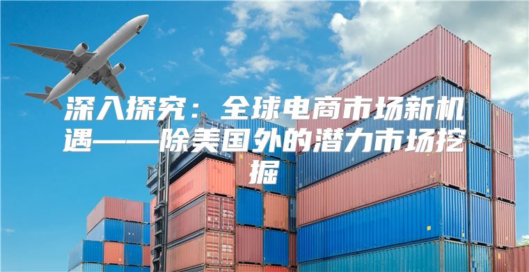 深入探究：全球电商市场新机遇——除美国外的潜力市场挖掘
