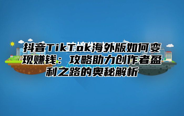 抖音TikTok海外版如何变现赚钱：攻略助力创作者盈利之路的奥秘解析