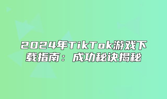 2025年TikTok游戏下载指南：成功秘诀揭秘