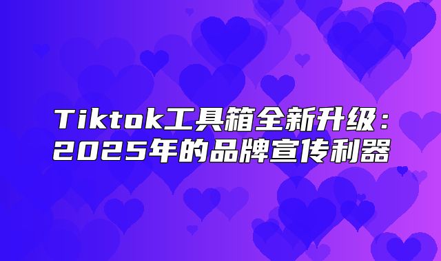Tiktok工具箱全新升级：2025年的品牌宣传利器