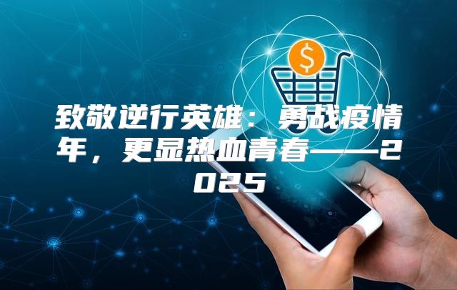 致敬逆行英雄：勇战疫情年，更显热血青春——2025