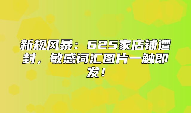 新规风暴：625家店铺遭封，敏感词汇图片一触即发！