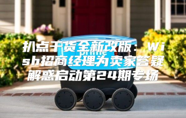 扒点干货全新改版：Wish招商经理为卖家答疑解惑启动第24期专场