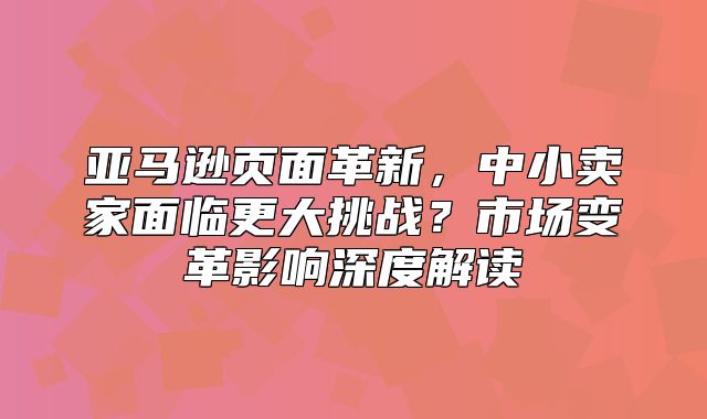 亚马逊页面革新，中小卖家面临更大挑战？市场变革影响深度解读