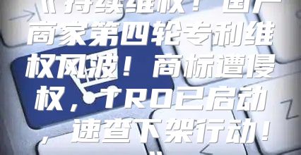 持续维权！国产商家第四轮专利维权风波！商标遭侵权，TRO已启动，速查下架行动！