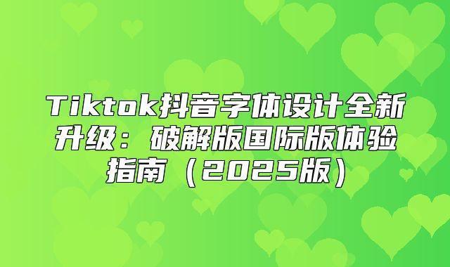 Tiktok抖音字体设计全新升级：破解版国际版体验指南2025版
