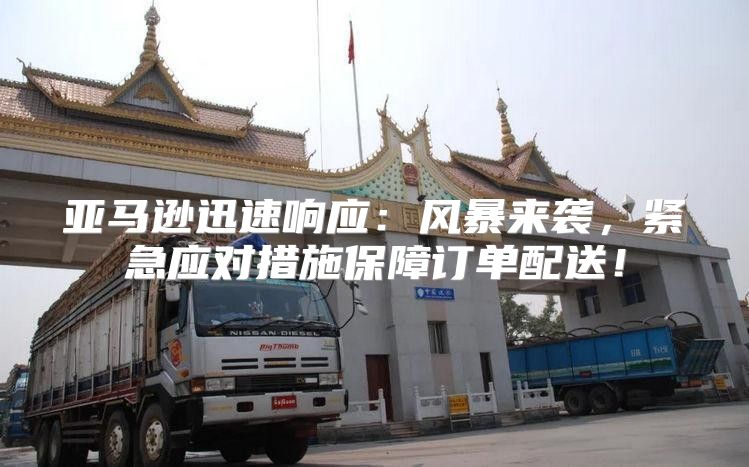 亚马逊迅速响应：风暴来袭，紧急应对措施保障订单配送！