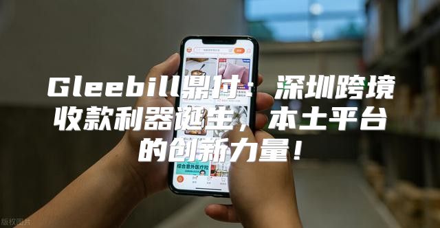 Gleebill鼎付：深圳跨境收款利器诞生，本土平台的创新力量！