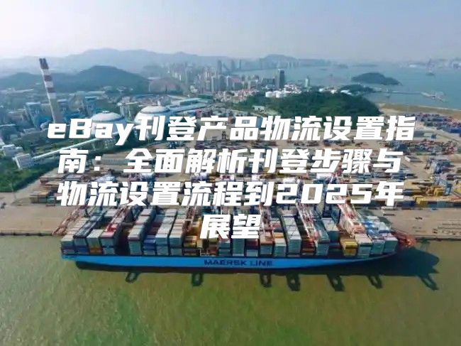 eBay刊登产品物流设置指南：全面解析刊登步骤与物流设置流程到2025年展望