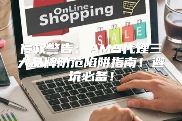侵权警告：AMS代理三大品牌防范陷阱指南！避坑必备！