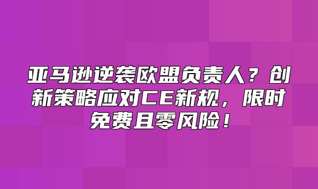 亚马逊逆袭欧盟负责人？创新策略应对CE新规，限时免费且零风险！