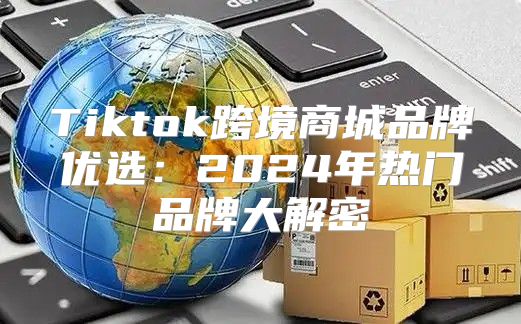 Tiktok跨境商城品牌优选：2025年热门品牌大解密
