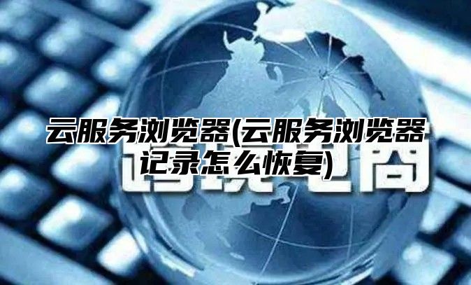 云服务浏览器(云服务浏览器记录怎么恢复)