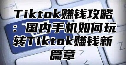 Tiktok赚钱攻略：国内手机如何玩转Tiktok赚钱新篇章