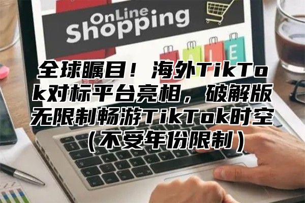 全球瞩目！海外TikTok对标平台亮相，破解版无限制畅游TikTok时空不受年份限制
