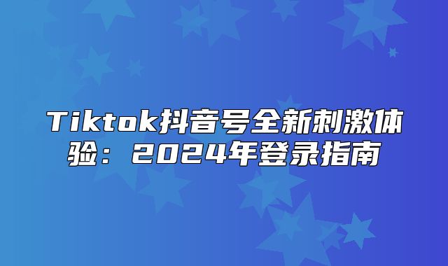 Tiktok抖音号全新刺激体验：2025年登录指南