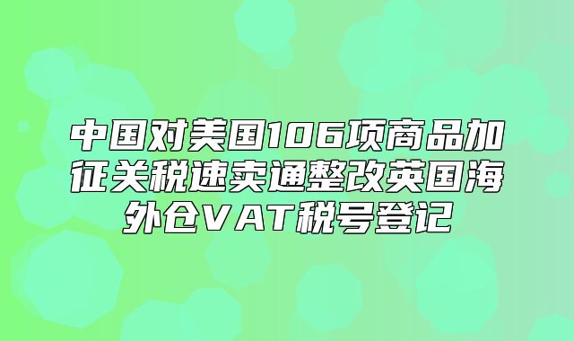中国对美国106项商品加征关税速卖通整改英国海外仓VAT税号登记