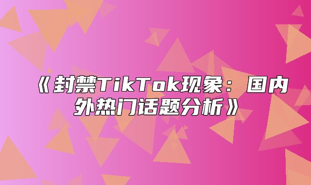 封禁TikTok现象：国内外热门话题分析