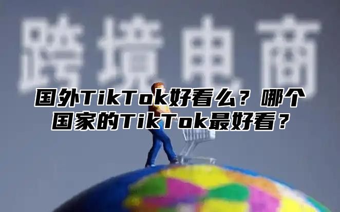 国外TikTok好看么？哪个国家的TikTok最好看？
