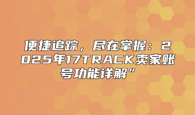 便捷追踪，尽在掌握：2025年17TRACK卖家账号功能详解”