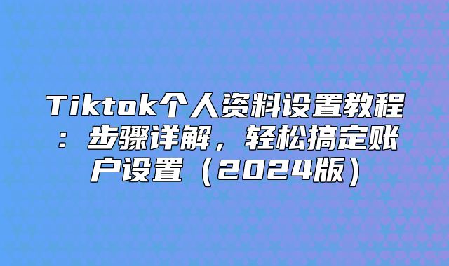 Tiktok个人资料设置教程：步骤详解，轻松搞定账户设置2025版
