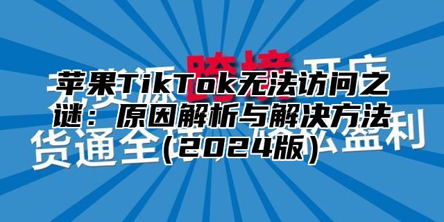 苹果TikTok无法访问之谜：原因解析与解决方法2025版