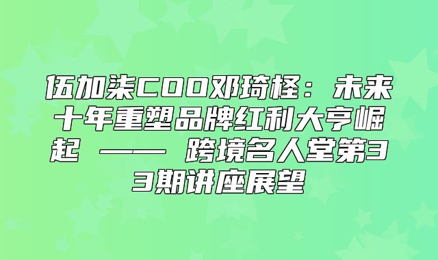 伍加柒COO邓琦柽：未来十年重塑品牌红利大亨崛起 —— 跨境名人堂第33期讲座展望