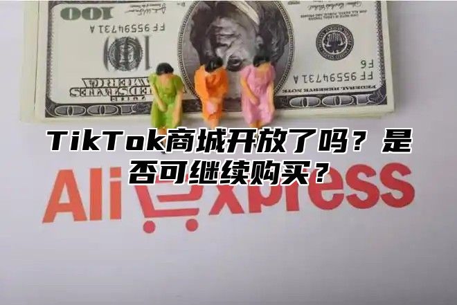 TikTok商城开放了吗？是否可继续购买？