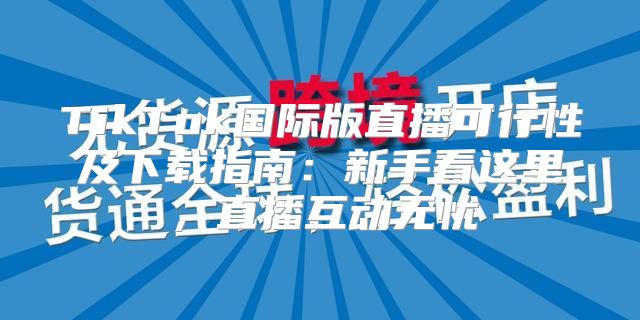 TikTok国际版直播可行性及下载指南：新手看这里，直播互动无忧