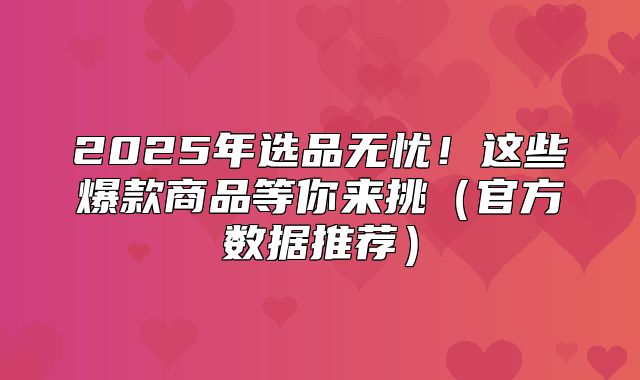 2025年选品无忧！这些爆款商品等你来挑官方数据推荐