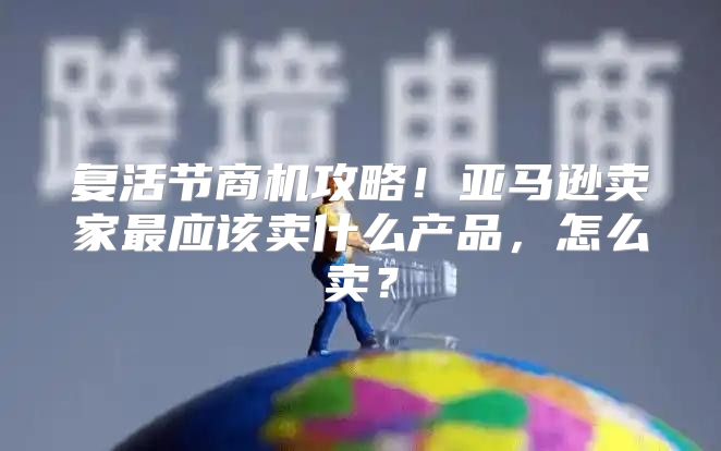 复活节商机攻略！亚马逊卖家最应该卖什么产品，怎么卖？