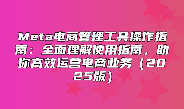 Meta电商管理工具操作指南：全面理解使用指南，助你高效运营电商业务2025版
