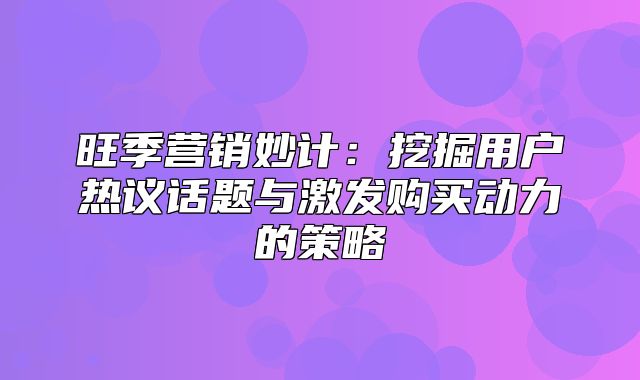 旺季营销妙计：挖掘用户热议话题与激发购买动力的策略