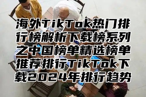 海外TikTok热门排行榜解析下载榜系列之中国榜单精选榜单推荐排行TikTok下载2025年排行趋势