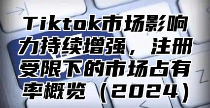 Tiktok市场影响力持续增强，注册受限下的市场占有率概览2025