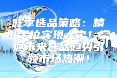 旺季选品策略：精准定位实现大卖！掌握未来选品趋势引领市场热潮！