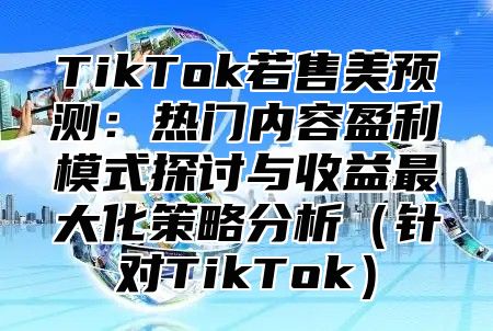 TikTok若售美预测：热门内容盈利模式探讨与收益最大化策略分析针对TikTok