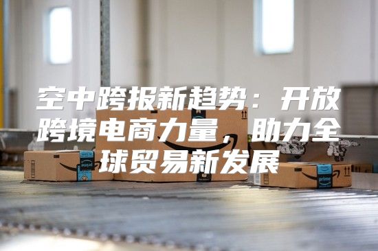 空中跨报新趋势：开放跨境电商力量，助力全球贸易新发展