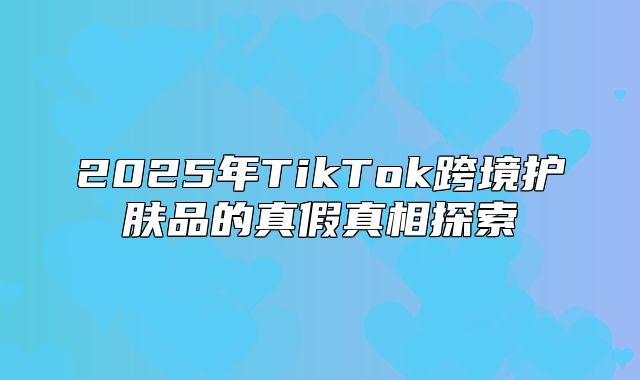 2025年TikTok跨境护肤品的真假真相探索
