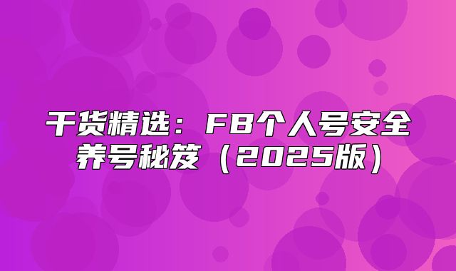 干货精选：FB个人号安全养号秘笈2025版