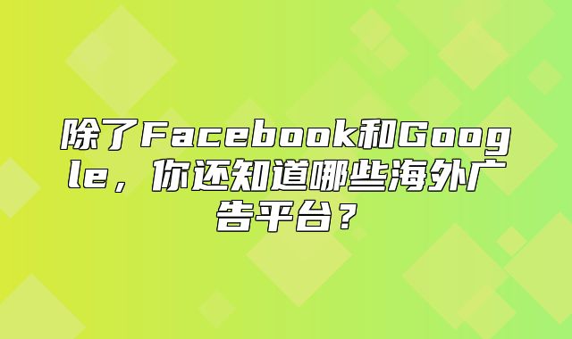 除了Facebook和Google，你还知道哪些海外广告平台？