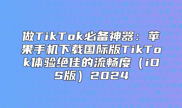 做TikTok必备神器：苹果手机下载国际版TikTok体验绝佳的流畅度iOS版2025