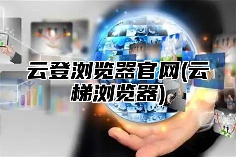 云登浏览器官网(云梯浏览器)